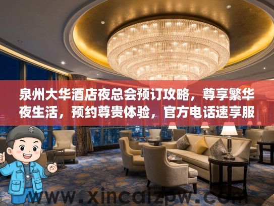 泉州大华酒店夜总会预订攻略，尊享繁华夜生活，预约尊贵体验，官方电话速享服务