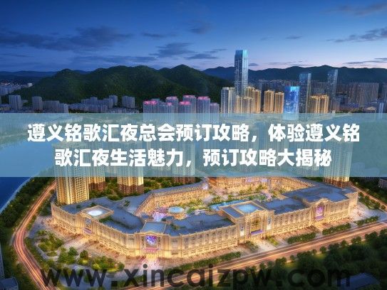 遵义铭歌汇夜总会预订攻略,体验遵义铭歌汇夜生活魅力,预订攻略大揭秘 遵义铭歌汇夜总会预订攻略,体验遵义铭歌汇夜生活魅力,预订攻略大揭秘