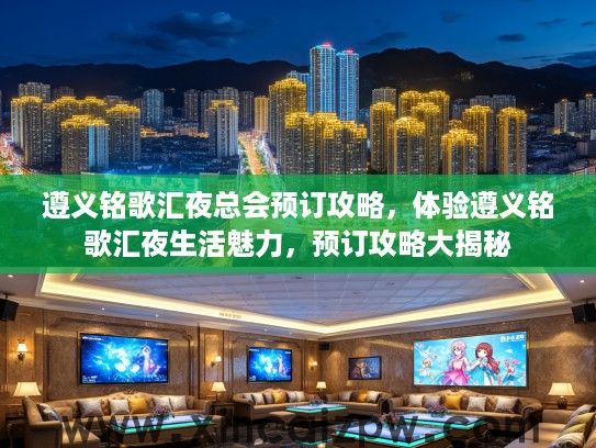 遵义铭歌汇夜总会预订攻略,体验遵义铭歌汇夜生活魅力,预订攻略大揭秘 遵义铭歌汇夜总会预订攻略,体验遵义铭歌汇夜生活魅力,预订攻略大揭秘