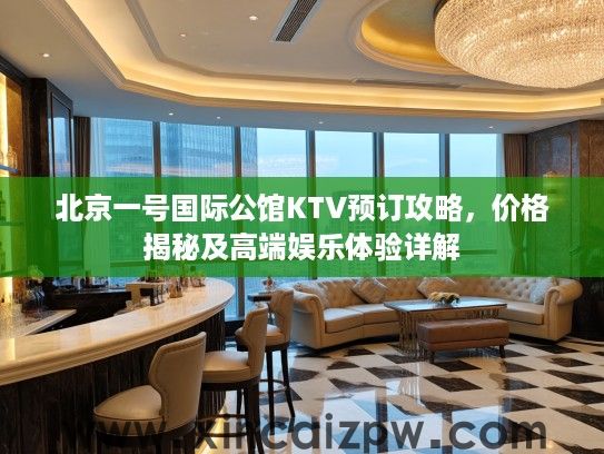 北京一号国际公馆KTV预订攻略，价格揭秘及高端娱乐体验详解