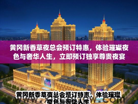 黄冈新香草夜总会预订特惠，体验璀璨夜色与奢华人生，立即预订独享尊贵夜宴