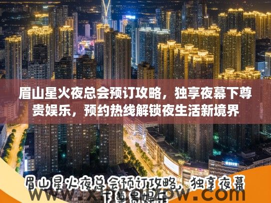 眉山星火夜总会预订攻略,独享夜幕下尊贵娱乐,预约热线解锁夜生活新境界 眉山星火夜总会预订攻略,独享夜幕下尊贵娱乐,预约热线解锁夜生活新境界