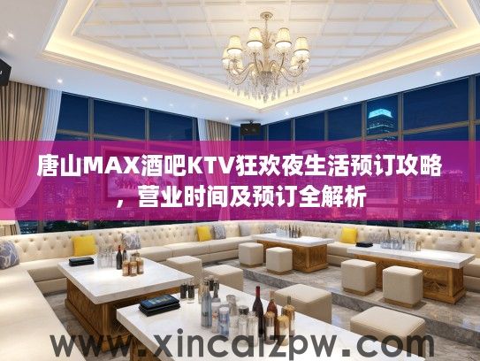 唐山MAX酒吧KTV狂欢夜生活预订攻略,营业时间及预订全解析 唐山MAX酒吧KTV狂欢夜生活预订攻略,营业时间及预订全解析