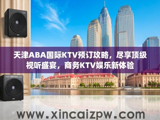 天津ABA国际KTV预订攻略，尽享顶级视听盛宴，商务KTV娱乐新体验