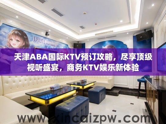 天津ABA国际KTV预订攻略，尽享顶级视听盛宴，商务KTV娱乐新体验