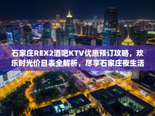 石家庄REX2酒吧KTV优惠预订攻略，欢乐时光价目表全解析，尽享石家庄夜生活盛宴