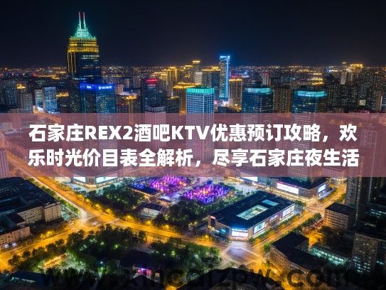 石家庄REX2酒吧KTV优惠预订攻略，欢乐时光价目表全解析，尽享石家庄夜生活盛宴