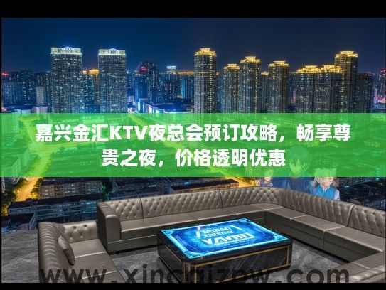 嘉兴金汇KTV夜总会预订攻略，畅享尊贵之夜，价格透明优惠
