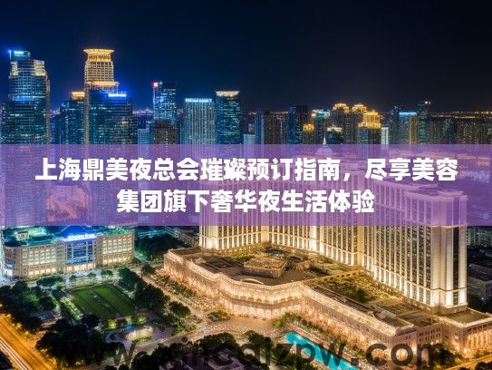 上海鼎美夜总会璀璨预订指南，尽享美容集团旗下奢华夜生活体验