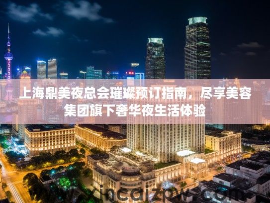 上海鼎美夜总会璀璨预订指南，尽享美容集团旗下奢华夜生活体验