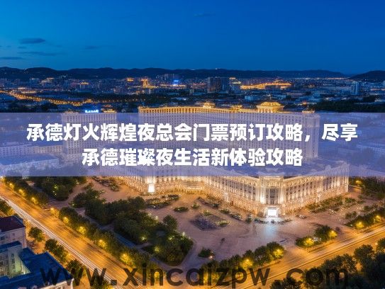 承德灯火辉煌夜总会门票预订攻略，尽享承德璀璨夜生活新体验攻略