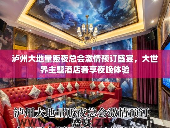泸州大地量贩夜总会激情预订盛宴，大世界主题酒店奢享夜晚体验