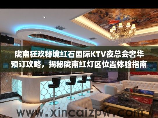 陇南狂欢秘境红石国际KTV夜总会奢华预订攻略,揭秘陇南红灯区位置体验指南 陇南狂欢秘境红石国际KTV夜总会奢华预订攻略,揭秘陇南红灯区位置体验指南