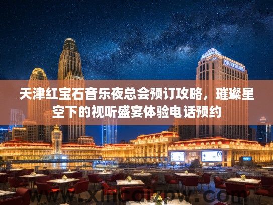 天津红宝石音乐夜总会预订攻略，璀璨星空下的视听盛宴体验电话预约
