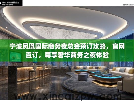 宁波凤凰国际商务夜总会预订攻略,官网直订,尊享奢华商务之夜体验 宁波凤凰国际商务夜总会预订攻略,官网直订,尊享奢华商务之夜体验