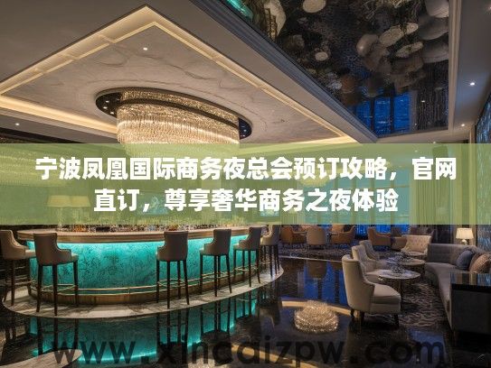 宁波凤凰国际商务夜总会预订攻略,官网直订,尊享奢华商务之夜体验 宁波凤凰国际商务夜总会预订攻略,官网直订,尊享奢华商务之夜体验