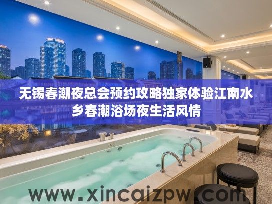 无锡春潮夜总会预约攻略独家体验江南水乡春潮浴场夜生活风情