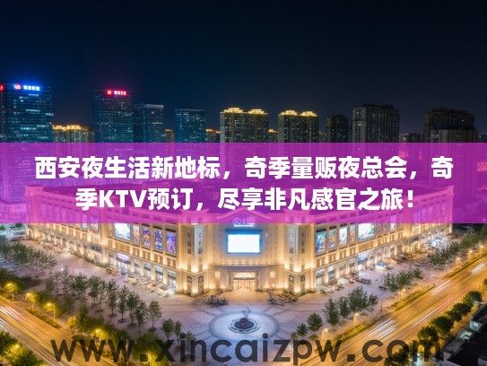 西安夜生活新地标,奇季量贩夜总会,奇季KTV预订,尽享非凡感官之旅! 西安夜生活新地标,奇季量贩夜总会,奇季KTV预订,尽享非凡感官之旅!