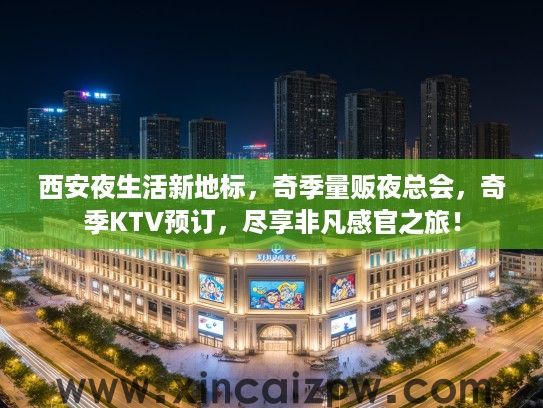 西安夜生活新地标,奇季量贩夜总会,奇季KTV预订,尽享非凡感官之旅! 西安夜生活新地标,奇季量贩夜总会,奇季KTV预订,尽享非凡感官之旅!