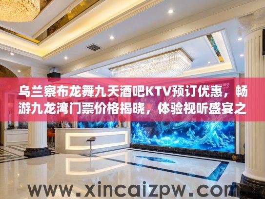 乌兰察布龙舞九天酒吧KTV预订优惠，畅游九龙湾门票价格揭晓，体验视听盛宴之旅