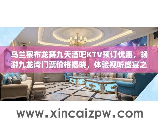乌兰察布龙舞九天酒吧KTV预订优惠，畅游九龙湾门票价格揭晓，体验视听盛宴之旅