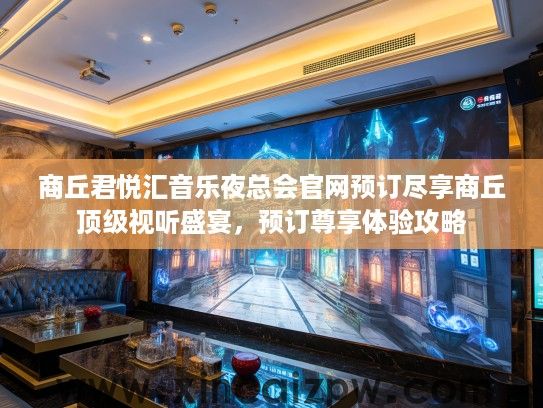 商丘君悦汇音乐夜总会官网预订尽享商丘顶级视听盛宴，预订尊享体验攻略