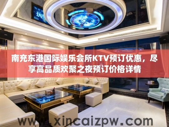 南充东港国际娱乐会所KTV预订优惠，尽享高品质欢聚之夜预订价格详情