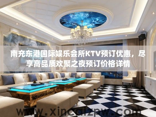 南充东港国际娱乐会所KTV预订优惠，尽享高品质欢聚之夜预订价格详情