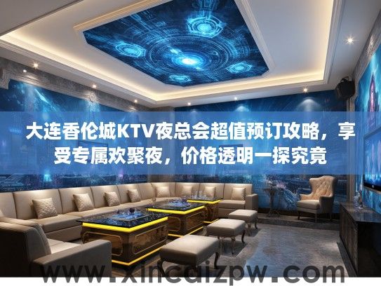 大连香伦城KTV夜总会超值预订攻略，享受专属欢聚夜，价格透明一探究竟