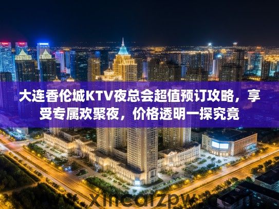 大连香伦城KTV夜总会超值预订攻略，享受专属欢聚夜，价格透明一探究竟