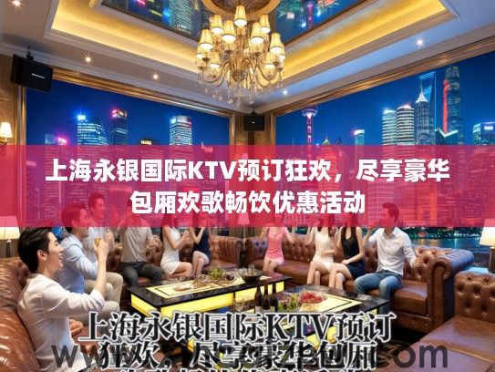上海永银国际KTV预订狂欢，尽享豪华包厢欢歌畅饮优惠活动