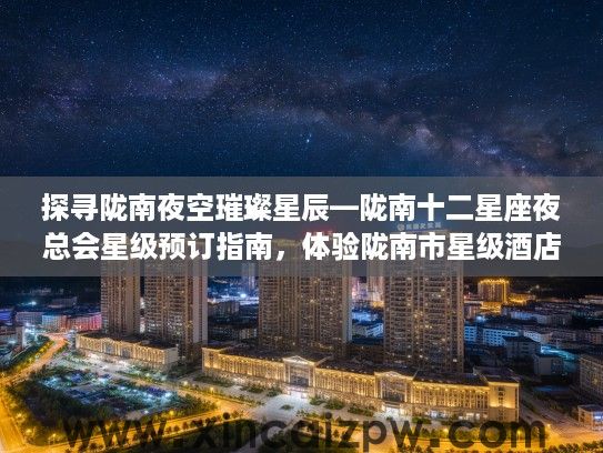 探寻陇南夜空璀璨星辰—陇南十二星座夜总会星级预订指南，体验陇南市星级酒店夜生活魅力