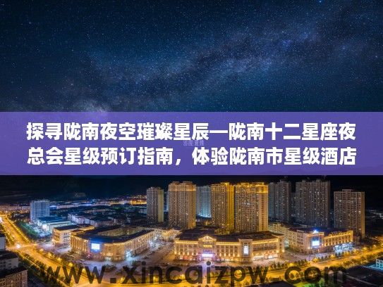 探寻陇南夜空璀璨星辰—陇南十二星座夜总会星级预订指南，体验陇南市星级酒店夜生活魅力