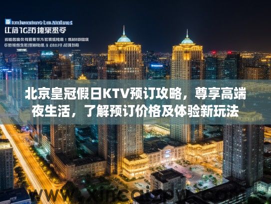 北京皇冠假日KTV预订攻略，尊享高端夜生活，了解预订价格及体验新玩法