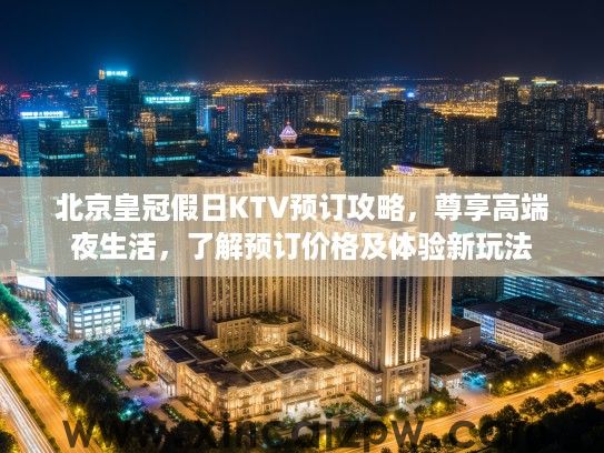北京皇冠假日KTV预订攻略，尊享高端夜生活，了解预订价格及体验新玩法