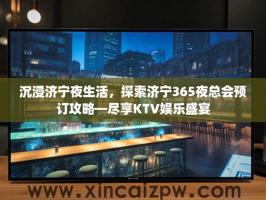 沉浸济宁夜生活,探索济宁365夜总会预订攻略—尽享KTV娱乐盛宴 沉浸济宁夜生活,探索济宁365夜总会预订攻略—尽享KTV娱乐盛宴