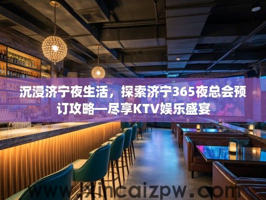 沉浸济宁夜生活,探索济宁365夜总会预订攻略—尽享KTV娱乐盛宴 沉浸济宁夜生活,探索济宁365夜总会预订攻略—尽享KTV娱乐盛宴