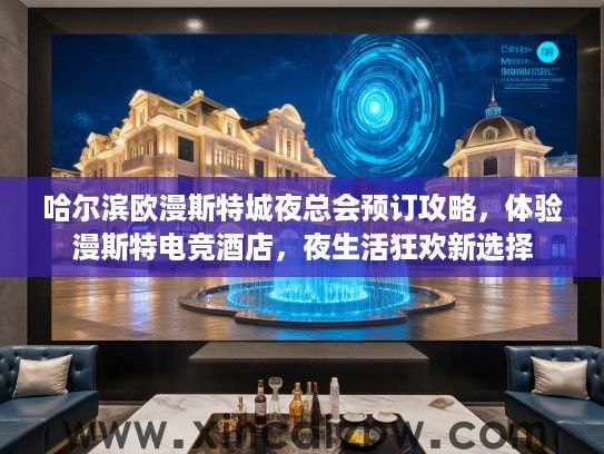 哈尔滨欧漫斯特城夜总会预订攻略,体验漫斯特电竞酒店,夜生活狂欢新选择 哈尔滨欧漫斯特城夜总会预订攻略,体验漫斯特电竞酒店,夜生活狂欢新选择