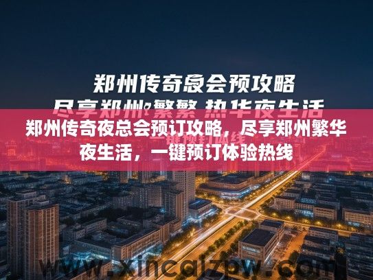 郑州传奇夜总会预订攻略,尽享郑州繁华夜生活,一键预订体验热线 郑州传奇夜总会预订攻略,尽享郑州繁华夜生活,一键预订体验热线