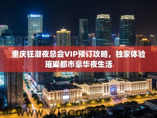 重庆狂潮夜总会VIP预订攻略,独家体验璀璨都市豪华夜生活 重庆狂潮夜总会VIP预订攻略,独家体验璀璨都市豪华夜生活