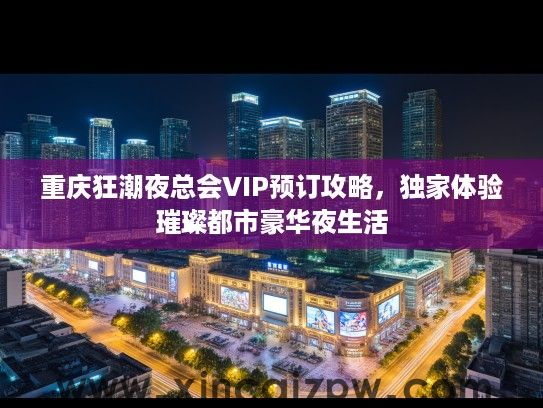 重庆狂潮夜总会VIP预订攻略,独家体验璀璨都市豪华夜生活 重庆狂潮夜总会VIP预订攻略,独家体验璀璨都市豪华夜生活
