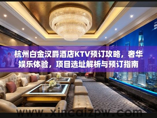 杭州白金汉爵酒店KTV预订攻略,奢华娱乐体验,项目选址解析与预订指南 杭州白金汉爵酒店KTV预订攻略,奢华娱乐体验,项目选址解析与预订指南
