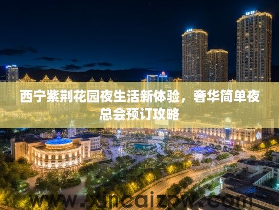 西宁紫荆花园夜生活新体验,奢华简单夜总会预订攻略 西宁紫荆花园夜生活新体验,奢华简单夜总会预订攻略