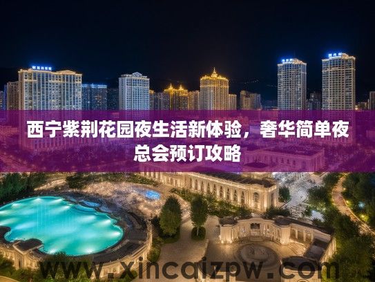 西宁紫荆花园夜生活新体验,奢华简单夜总会预订攻略 西宁紫荆花园夜生活新体验,奢华简单夜总会预订攻略