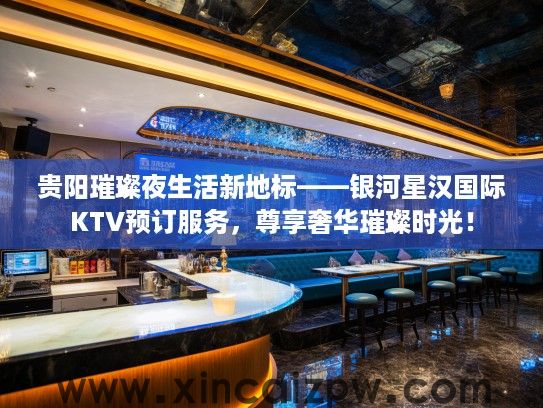贵阳璀璨夜生活新地标——银河星汉国际KTV预订服务,尊享奢华璀璨时光! 贵阳璀璨夜生活新地标——银河星汉国际KTV预订服务,尊享奢华璀璨时光!