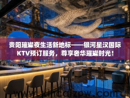 贵阳璀璨夜生活新地标——银河星汉国际KTV预订服务,尊享奢华璀璨时光! 贵阳璀璨夜生活新地标——银河星汉国际KTV预订服务,尊享奢华璀璨时光!