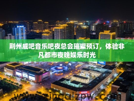 荆州威吧音乐吧夜总会璀璨预订,体验非凡都市夜晚娱乐时光 荆州威吧音乐吧夜总会璀璨预订,体验非凡都市夜晚娱乐时光