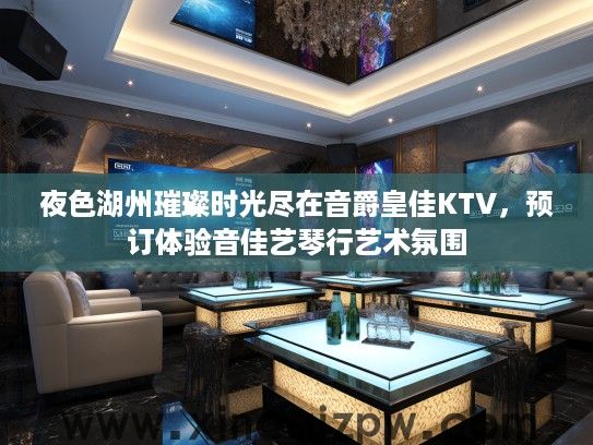 夜色湖州璀璨时光尽在音爵皇佳KTV,预订体验音佳艺琴行艺术氛围 夜色湖州璀璨时光尽在音爵皇佳KTV,预订体验音佳艺琴行艺术氛围