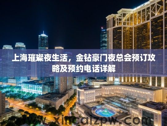上海璀璨夜生活,金钻豪门夜总会预订攻略及预约电话详解 上海璀璨夜生活,金钻豪门夜总会预订攻略及预约电话详解