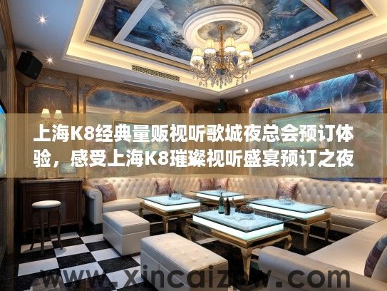 上海K8经典量贩视听歌城夜总会预订体验,感受上海K8璀璨视听盛宴预订之夜的独特魅力 上海K8经典量贩视听歌城夜总会预订体验,感受上海K8璀璨视听盛宴预订之夜的独特魅力